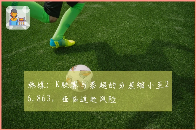 韩媒：K联赛与泰超的分差缩小至26.863，面临追赶风险