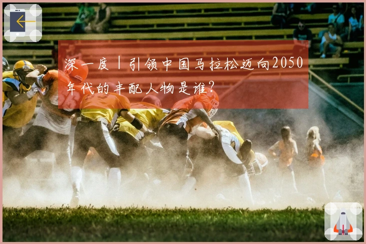 深一度｜引领中国马拉松迈向2050年代的丰配人物是谁？