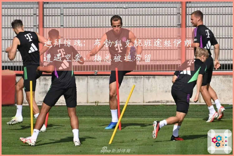 迪拜惊魂：布勃利克航班途经伊朗遭遇空袭，梅总被迫滞留