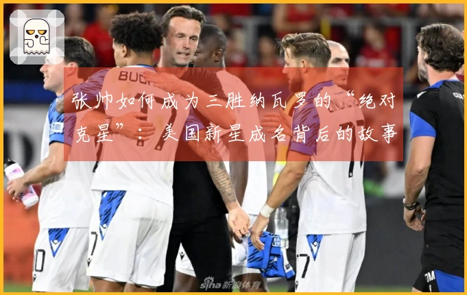 张帅如何成为三胜纳瓦罗的“绝对克星”：美国新星成名背后的故事