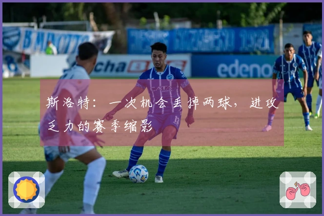 斯洛特：一次机会丢掉两球，进攻乏力的赛季缩影