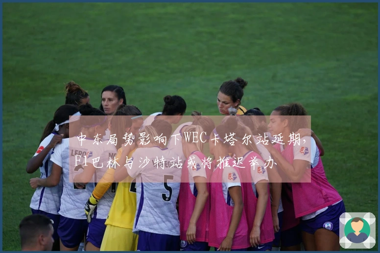中东局势影响下WEC卡塔尔站延期，F1巴林与沙特站或将推迟举办
