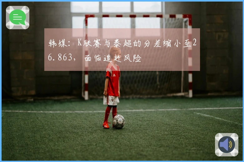 韩媒：K联赛与泰超的分差缩小至26.863，面临追赶风险