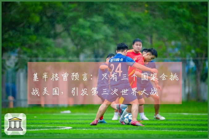 基辛格曾预言：只有三个国家会挑战美国，引发第三次世界大战