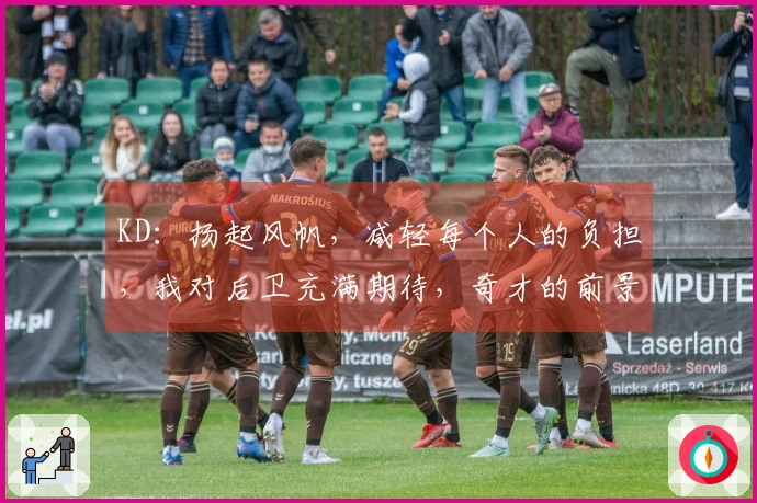 KD：扬起风帆，减轻每个人的负担，我对后卫充满期待，奇才的前景一片光明