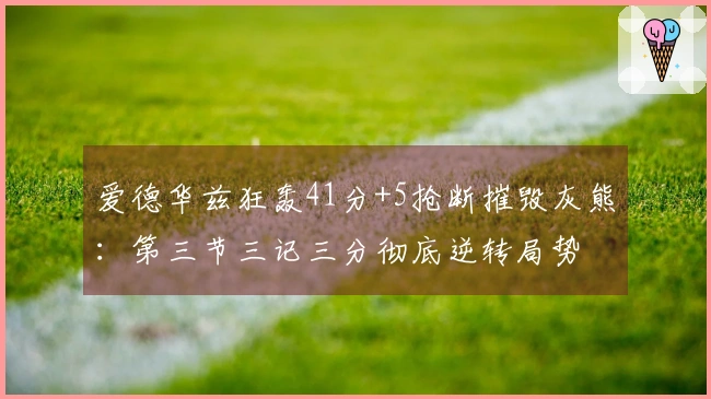 爱德华兹狂轰41分+5抢断摧毁灰熊：第三节三记三分彻底逆转局势