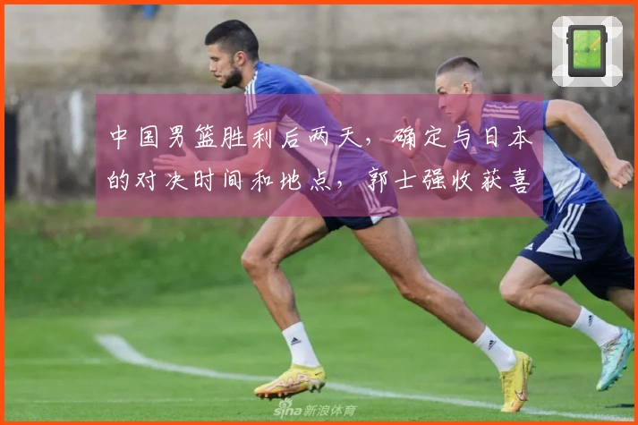 中国男篮胜利后两天，确定与日本的对决时间和地点，郭士强收获喜讯
