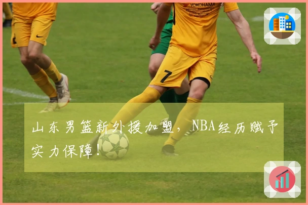 山东男篮新外援加盟，NBA经历赋予实力保障！