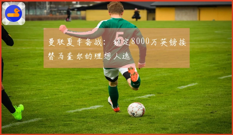 曼联夏季备战：锁定8000万英镑接替马奎尔的理想人选
