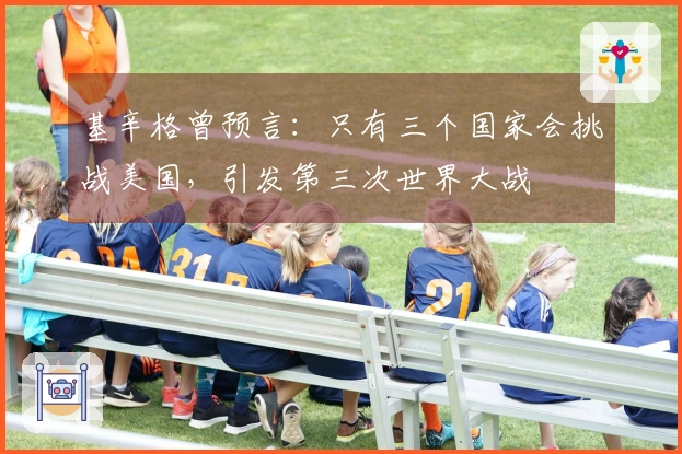 基辛格曾预言：只有三个国家会挑战美国，引发第三次世界大战