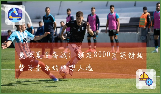 曼联夏季备战：锁定8000万英镑接替马奎尔的理想人选