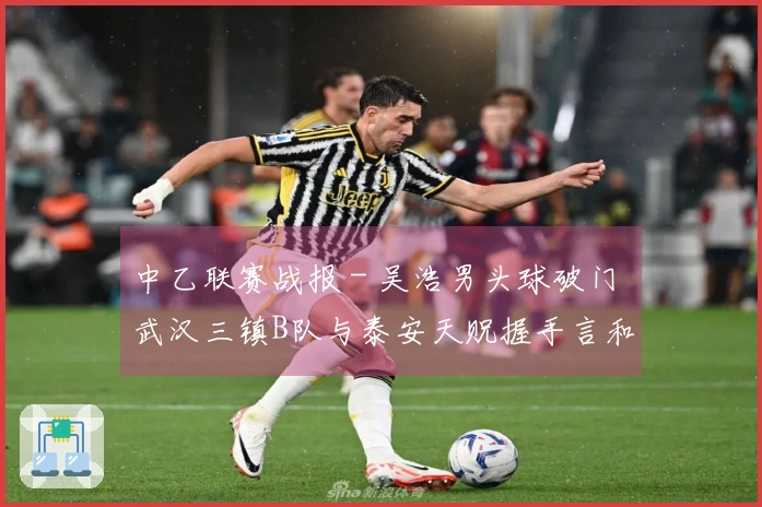 中乙联赛战报 - 吴浩男头球破门 武汉三镇B队与泰安天贶握手言和