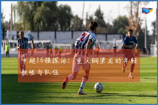 中超16强探访：重庆铜梁龙的年轻教练与队伍