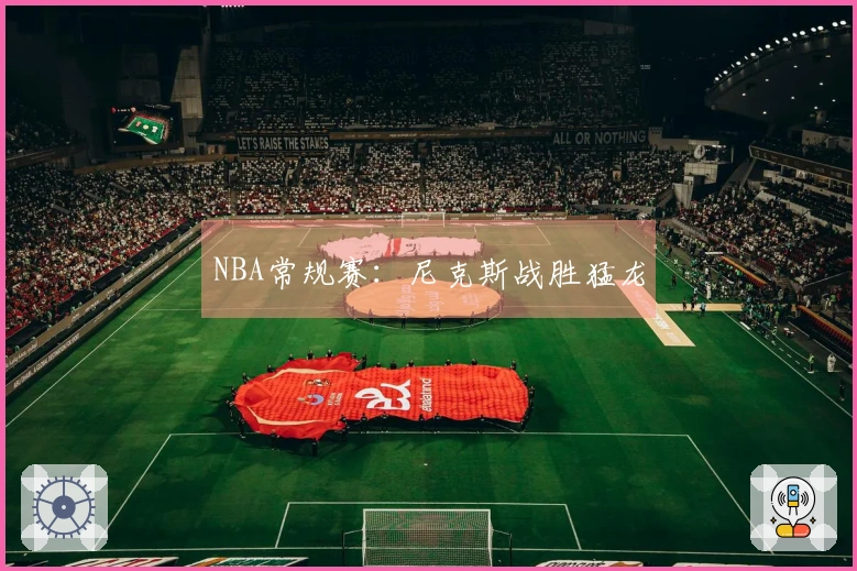 NBA常规赛：尼克斯战胜猛龙