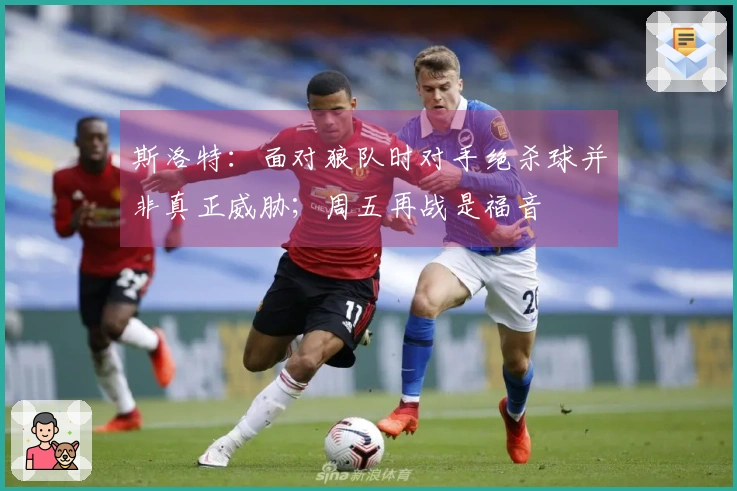 斯洛特：面对狼队时对手绝杀球并非真正威胁；周五再战是福音