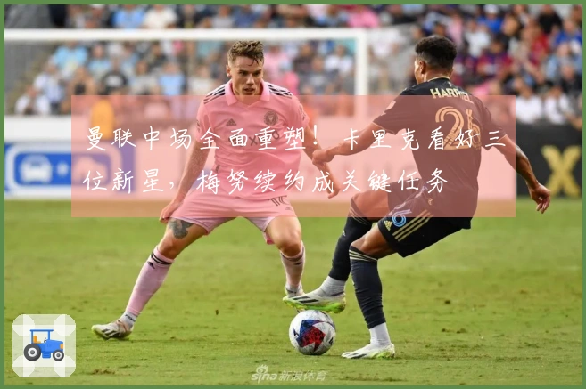 曼联中场全面重塑！卡里克看好三位新星，梅努续约成关键任务