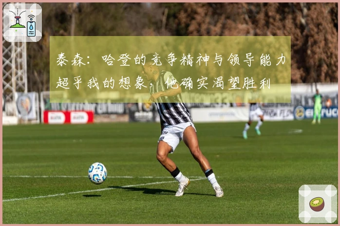 泰森：哈登的竞争精神与领导能力超乎我的想象，他确实渴望胜利