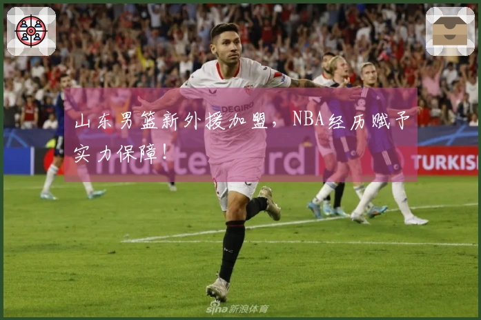 山东男篮新外援加盟，NBA经历赋予实力保障！