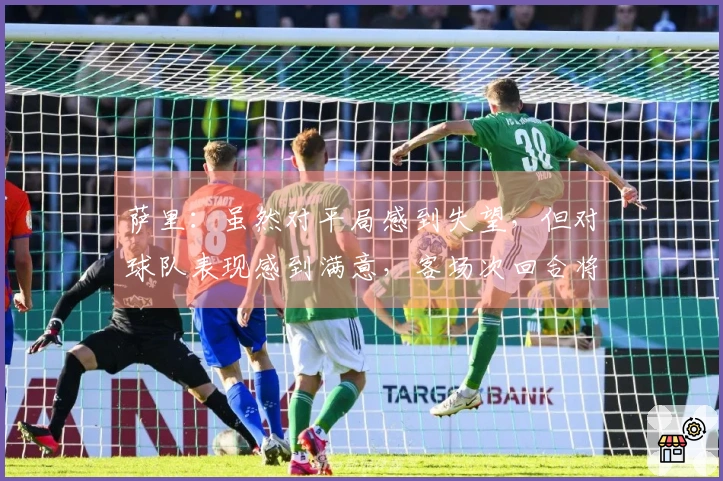 萨里：虽然对平局感到失望，但对球队表现感到满意，客场次回合将面临挑战