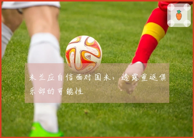 米兰应自信面对国米，透露重返俱乐部的可能性