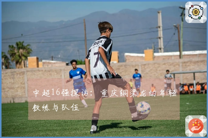 中超16强探访：重庆铜梁龙的年轻教练与队伍