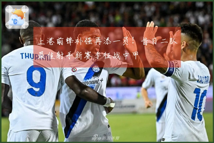 上港前锋补强再添一员！昔日二队最佳射手新赛季征战中甲