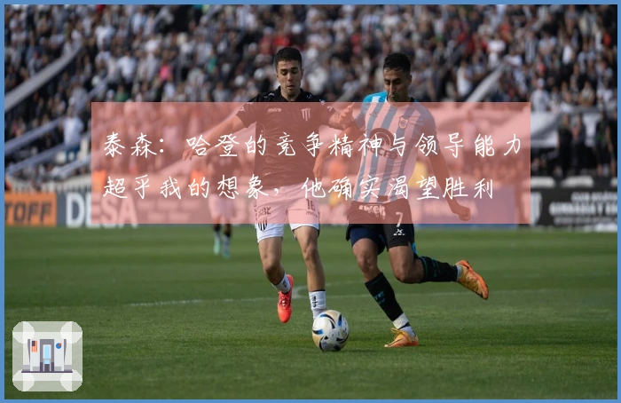 泰森：哈登的竞争精神与领导能力超乎我的想象，他确实渴望胜利